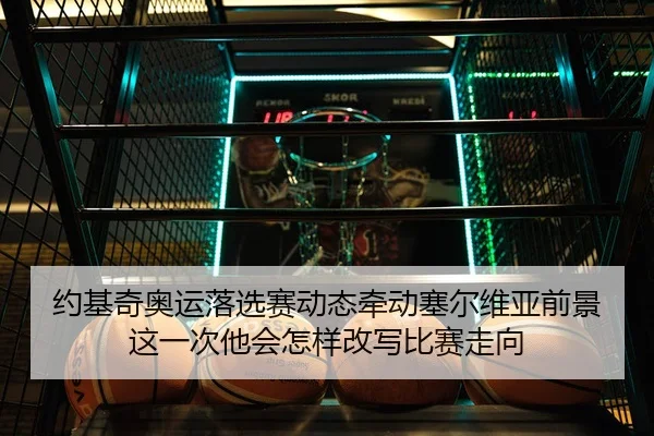 约基奇奥运落选赛动态牵动塞尔维亚前景这一次他会怎样改写比赛走向